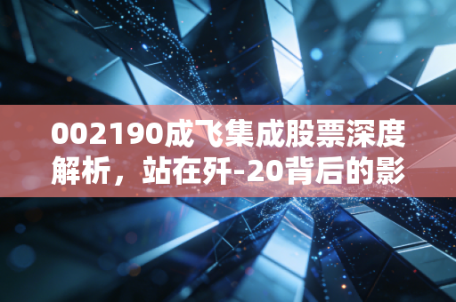 002190成飞集成股票深度解析，站在歼-20背后的影子股，究竟是黄金坑还是概念陷阱？