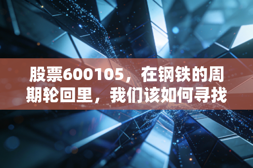 股票600105，在钢铁的周期轮回里，我们该如何寻找那一点点钢需？