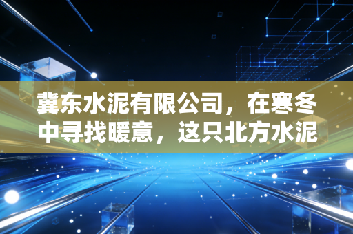 冀东水泥有限公司，在寒冬中寻找暖意，这只北方水泥王的转型突围之路