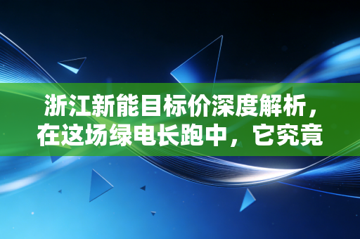 浙江新能目标价深度解析，在这场绿电长跑中，它究竟值不值得我们重仓持有？