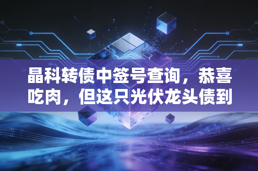 晶科转债中签号查询，恭喜吃肉，但这只光伏龙头债到底该留还是抛？