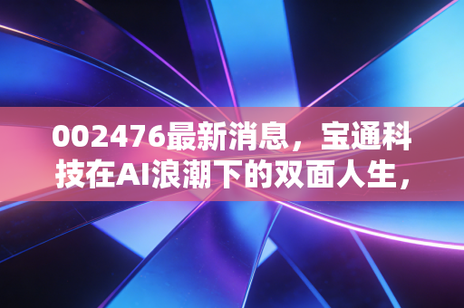 002476最新消息，宝通科技在AI浪潮下的双面人生，是黄金坑还是深水区？