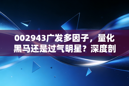 002943广发多因子，量化黑马还是过气明星？深度剖析这只硬核基金背后的投资逻辑