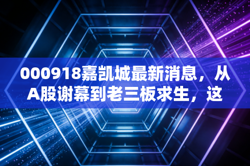 000918嘉凯城最新消息，从A股谢幕到老三板求生，这一课我们要怎么补？