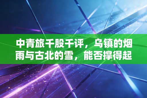 中青旅千股千评，乌镇的烟雨与古北的雪，能否撑得起这只文旅白马的估值？