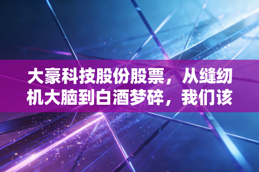 大豪科技股份股票，从缝纫机大脑到白酒梦碎，我们该如何审视这只智能制造的隐形冠军？