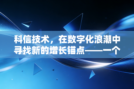 科信技术，在数字化浪潮中寻找新的增长锚点——一个财经观察者的深度剖析