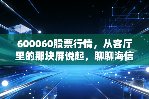 600060股票行情,从客厅里的那块屏说起,聊聊海信视像的投资逻辑与未来