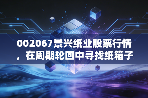 002067景兴纸业股票行情,在周期轮回中寻找纸箱子里的黄金机会