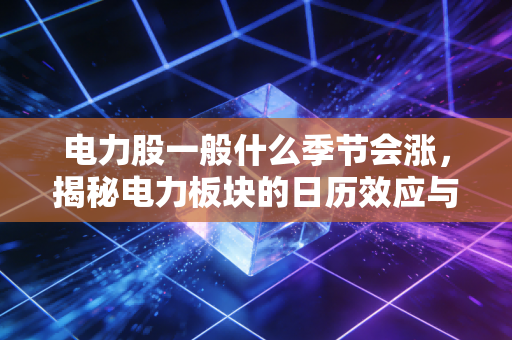 电力股一般什么季节会涨,揭秘电力板块的日历效应与投资心法