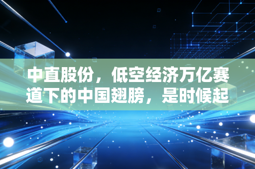 中直股份,低空经济万亿赛道下的中国翅膀,是时候起飞了吗?