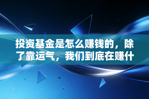 投资基金是怎么赚钱的，除了靠运气，我们到底在赚什么钱？