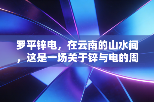 罗平锌电,在云南的山水间,这是一场关于锌与电的周期博弈
