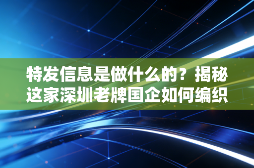 特发信息是做什么的？揭秘这家深圳老牌国企如何编织我们的数字生活