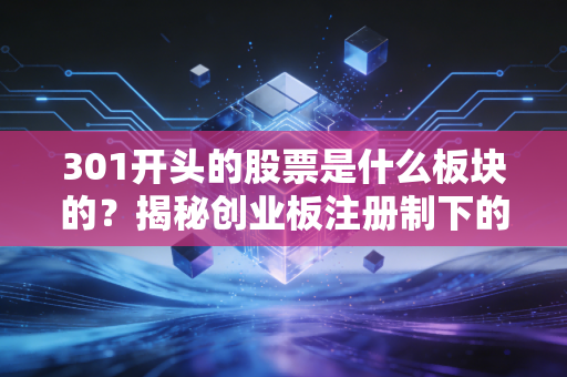 301开头的股票是什么板块的？揭秘创业板注册制下的新贵与投资机遇