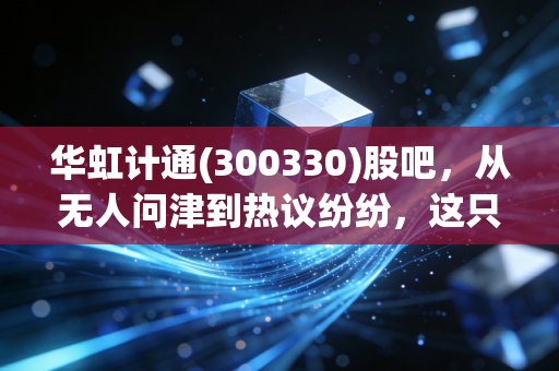 华虹计通(300330)股吧，从无人问津到热议纷纷，这只轨交老兵到底值不值得守？