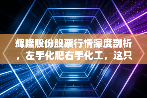 辉隆股份股票行情深度剖析，左手化肥右手化工，这只安徽供销社龙头还有多少想象空间？
