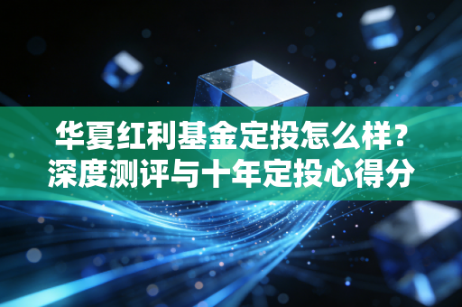 华夏红利基金定投怎么样?深度测评与十年定投心得分享