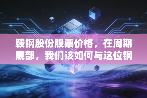 鞍钢股份股票价格，在周期底部，我们该如何与这位钢铁长子共舞？