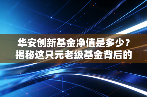 华安创新基金净值是多少？揭秘这只元老级基金背后的投资逻辑与生存之道