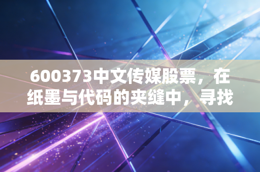 600373中文传媒股票，在纸墨与代码的夹缝中，寻找穿越周期的避风港