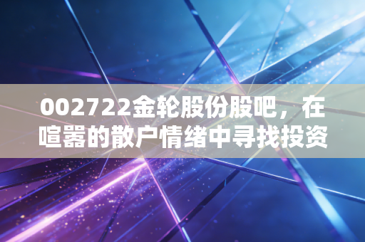 002722金轮股份股吧,在喧嚣的散户情绪中寻找投资的蛛丝马迹