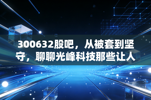 300632股吧，从被套到坚守，聊聊光峰科技那些让人又爱又恨的激光往事