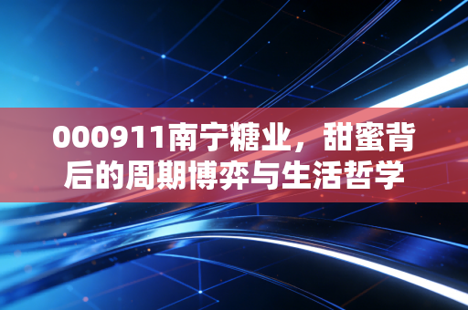 000911南宁糖业,甜蜜背后的周期博弈与生活哲学