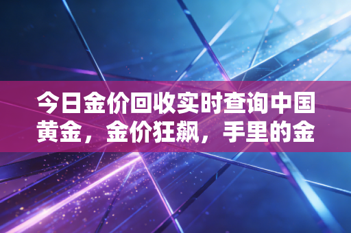 今日金价回收实时查询中国黄金,金价狂飙,手里的金首饰现在变现到底划不划算?