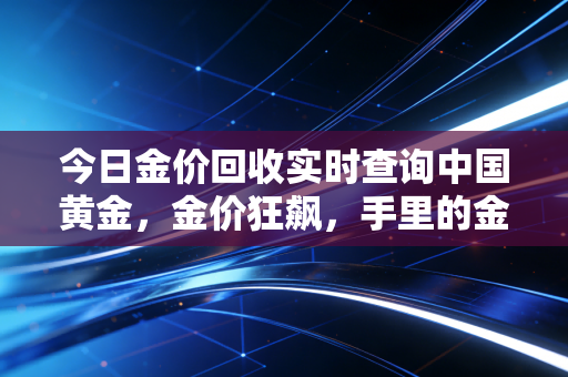 今日金价回收实时查询中国黄金，金价狂飙，手里的金首饰现在变现到底划不划算？