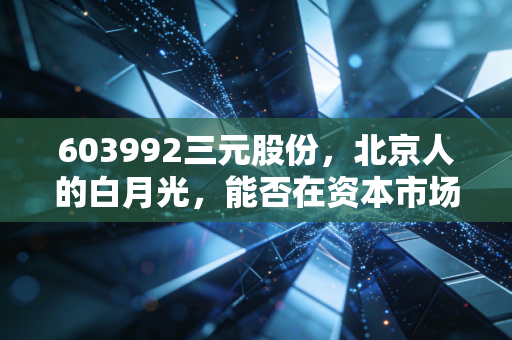 603992三元股份，北京人的白月光，能否在资本市场上熬过内卷的寒冬？