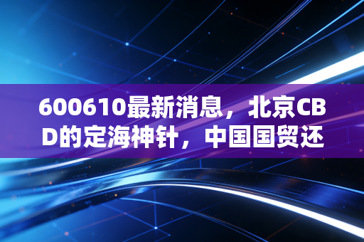 600610最新消息，北京CBD的定海神针，中国国贸还值得长情持有吗？