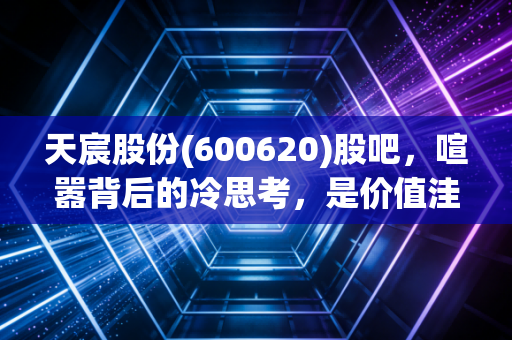 天宸股份(600620)股吧，喧嚣背后的冷思考，是价值洼地还是散户的围猎场？
