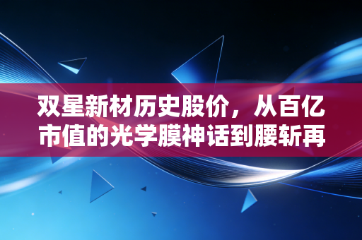 双星新材历史股价，从百亿市值的光学膜神话到腰斩再腰斩，我们该如何避开周期股的陷阱？