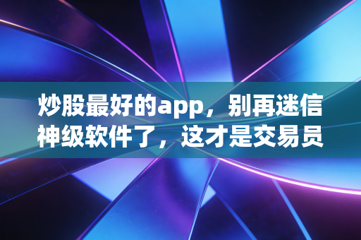 炒股最好的app,别再迷信神级软件了,这才是交易员的真实战场