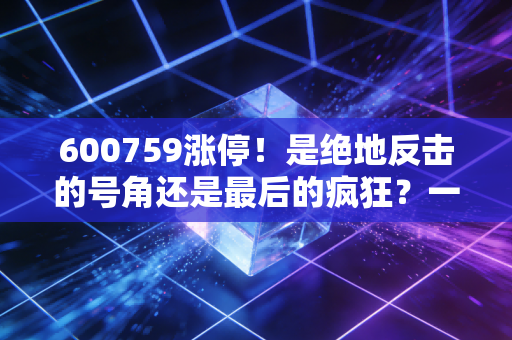 600759涨停!是绝地反击的号角还是最后的疯狂?一位老股民的深度复盘