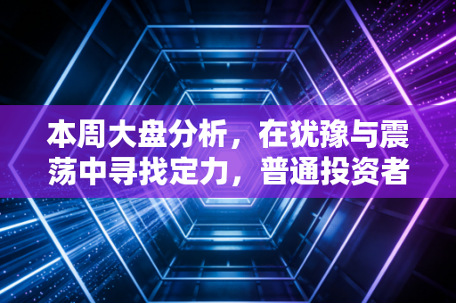 本周大盘分析，在犹豫与震荡中寻找定力，普通投资者该如何守住钱袋子？