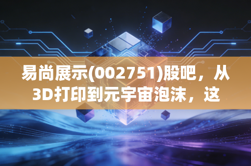 易尚展示(002751)股吧，从3D打印到元宇宙泡沫，这只股票到底值不值得我们耗着？