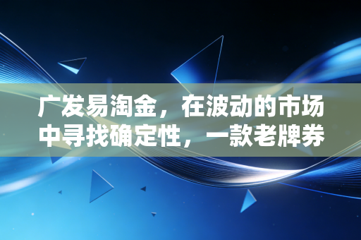 广发易淘金，在波动的市场中寻找确定性，一款老牌券商APP的深度体验报告