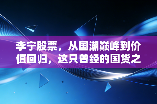 李宁股票，从国潮巅峰到价值回归，这只曾经的国货之光还值得我们死守吗？