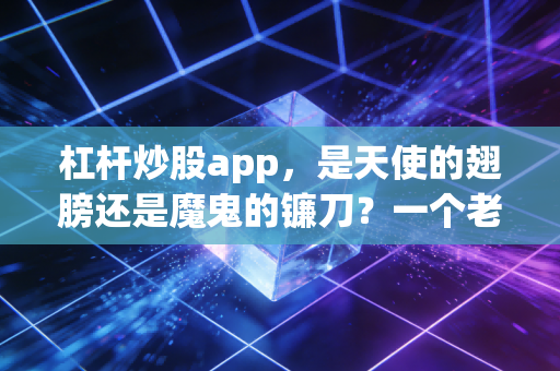 杠杆炒股app，是天使的翅膀还是魔鬼的镰刀？一个老股民的肺腑之言
