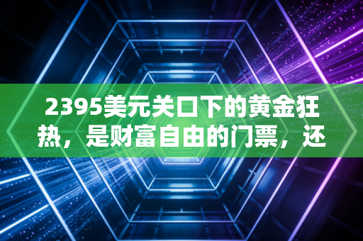 2395美元关口下的黄金狂热,是财富自由的门票,还是最后的接盘侠游戏?