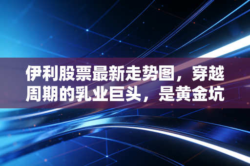 伊利股票最新走势图，穿越周期的乳业巨头，是黄金坑还是价值陷阱？