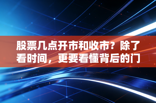 股票几点开市和收市？除了看时间，更要看懂背后的门道与人性