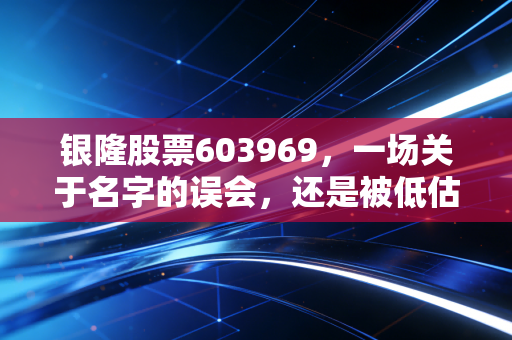 银隆股票603969，一场关于名字的误会，还是被低估的基建隐形冠军？