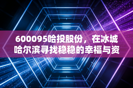 600095哈投股份，在冰城哈尔滨寻找稳稳的幸福与资本浪花