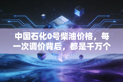 中国石化0号柴油价格,每一次调价背后,都是千万个家庭的生计账本