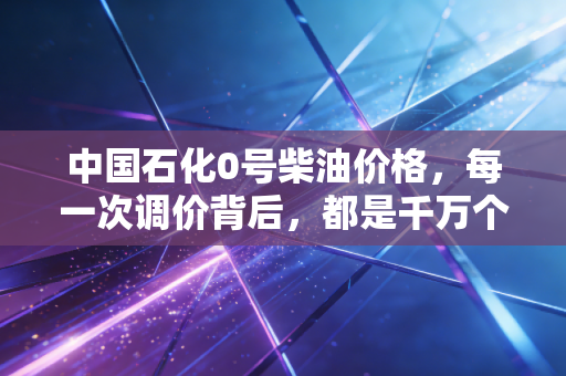 中国石化0号柴油价格，每一次调价背后，都是千万个家庭的生计账本