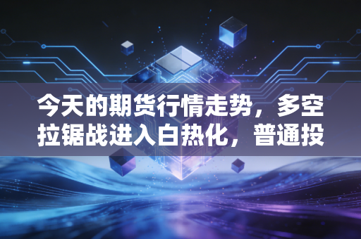 今天的期货行情走势，多空拉锯战进入白热化，普通投资者该如何守住钱袋子？