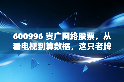600996 贵广网络股票，从看电视到算数据，这只老牌国企还能翻身吗？